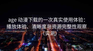 age 动漫下载的一次真实使用体验：播放体验、清晰度与资源完整性观察（实测）
