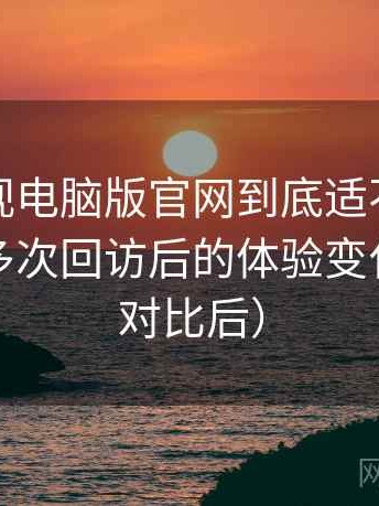 柚子影视电脑版官网到底适不适合长期用？多次回访后的体验变化记录（对比后）