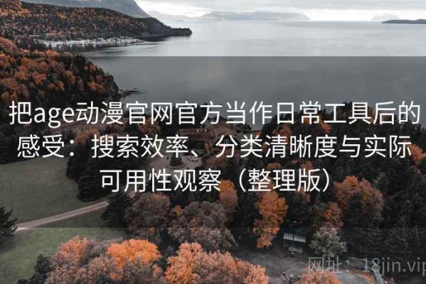 把age动漫官网官方当作日常工具后的感受：搜索效率、分类清晰度与实际可用性观察（整理版）