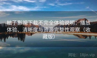 柚子影视下载不完全体验说明：播放体验、清晰度与资源完整性观察（收藏版）