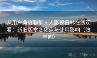 从用户角度聊聊人人影视日韩在线观看：新旧版本变化点与使用影响（效率向）