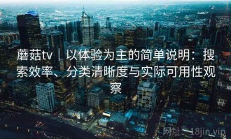 蘑菇tv｜以体验为主的简单说明：搜索效率、分类清晰度与实际可用性观察