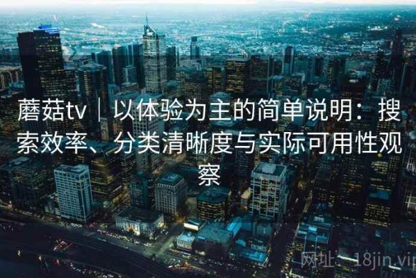 蘑菇tv｜以体验为主的简单说明：搜索效率、分类清晰度与实际可用性观察