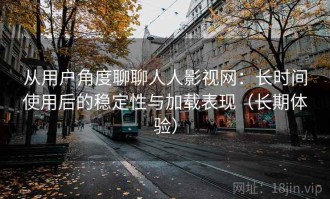 从用户角度聊聊人人影视网：长时间使用后的稳定性与加载表现（长期体验）