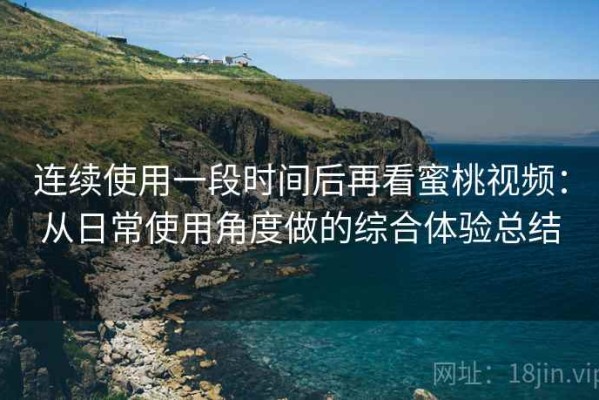 连续使用一段时间后再看蜜桃视频：从日常使用角度做的综合体验总结