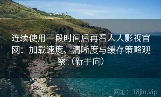 连续使用一段时间后再看人人影视官网：加载速度、清晰度与缓存策略观察（新手向）