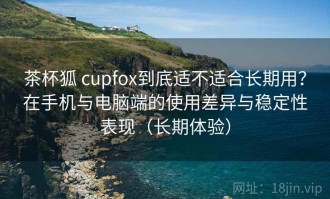 茶杯狐 cupfox到底适不适合长期用？在手机与电脑端的使用差异与稳定性表现（长期体验）