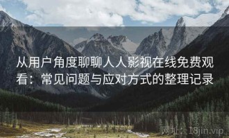 从用户角度聊聊人人影视在线免费观看：常见问题与应对方式的整理记录