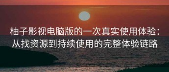 柚子影视电脑版的一次真实使用体验：从找资源到持续使用的完整体验链路