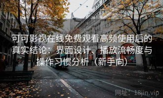 可可影视在线免费观看高频使用后的真实结论：界面设计、播放流畅度与操作习惯分析（新手向）