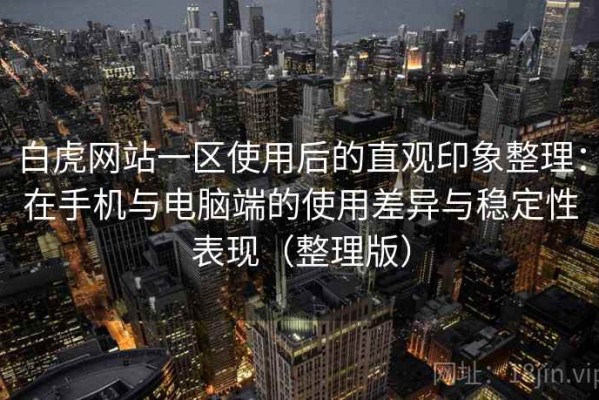 白虎网站一区使用后的直观印象整理：在手机与电脑端的使用差异与稳定性表现（整理版）