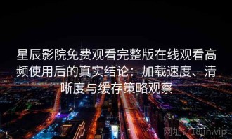 星辰影院免费观看完整版在线观看高频使用后的真实结论：加载速度、清晰度与缓存策略观察
