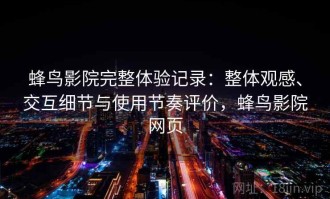 蜂鸟影院完整体验记录：整体观感、交互细节与使用节奏评价，蜂鸟影院网页