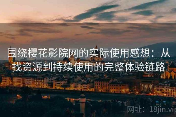 围绕樱花影院网的实际使用感想：从找资源到持续使用的完整体验链路