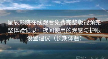 星辰影院在线观看免费完整版视频完整体验记录：夜间使用的观感与护眼设置建议（长期体验）
