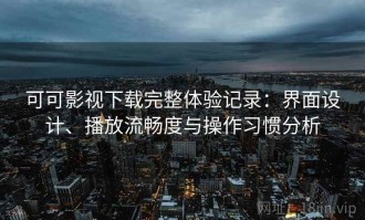 可可影视下载完整体验记录：界面设计、播放流畅度与操作习惯分析