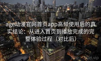 age动漫官网首页app高频使用后的真实结论：从进入首页到播放完成的完整体验过程（对比后）