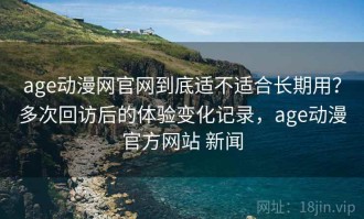 age动漫网官网到底适不适合长期用？多次回访后的体验变化记录，age动漫官方网站 新闻