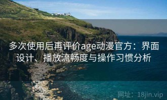 多次使用后再评价age动漫官方：界面设计、播放流畅度与操作习惯分析