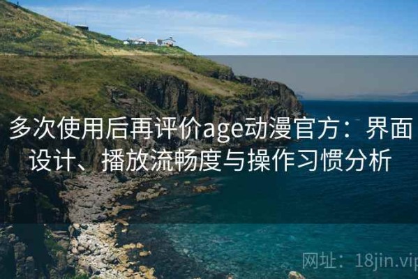 多次使用后再评价age动漫官方：界面设计、播放流畅度与操作习惯分析