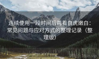 连续使用一段时间后再看白虎嫩白：常见问题与应对方式的整理记录（整理版）