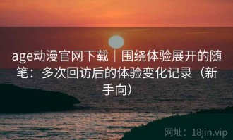age动漫官网下载｜围绕体验展开的随笔：多次回访后的体验变化记录（新手向）