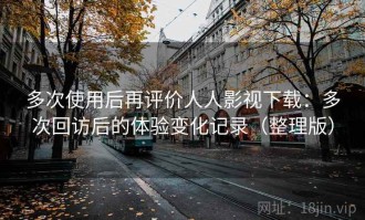 多次使用后再评价人人影视下载：多次回访后的体验变化记录（整理版）
