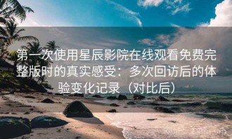 第一次使用星辰影院在线观看免费完整版时的真实感受：多次回访后的体验变化记录（对比后）