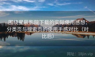 围绕星辰影院下载的实际使用感想：分类页与搜索页的使用手感对比（对比后）