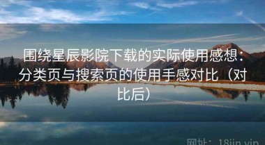围绕星辰影院下载的实际使用感想：分类页与搜索页的使用手感对比（对比后）