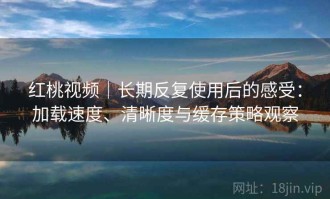红桃视频｜长期反复使用后的感受：加载速度、清晰度与缓存策略观察