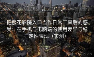 把樱花影院入口当作日常工具后的感受：在手机与电脑端的使用差异与稳定性表现（实测）