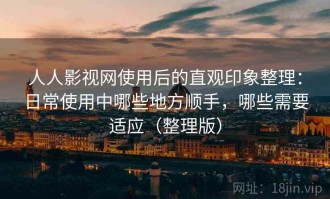 人人影视网使用后的直观印象整理：日常使用中哪些地方顺手，哪些需要适应（整理版）