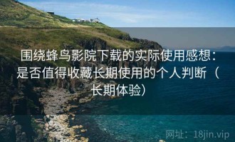 围绕蜂鸟影院下载的实际使用感想：是否值得收藏长期使用的个人判断（长期体验）