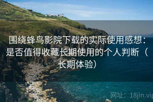 围绕蜂鸟影院下载的实际使用感想：是否值得收藏长期使用的个人判断（长期体验）