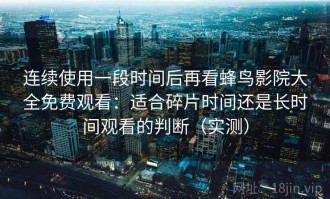连续使用一段时间后再看蜂鸟影院大全免费观看：适合碎片时间还是长时间观看的判断（实测）
