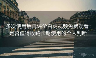 多次使用后再评价白虎视频免费观看：是否值得收藏长期使用的个人判断