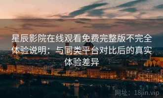 星辰影院在线观看免费完整版不完全体验说明：与同类平台对比后的真实体验差异