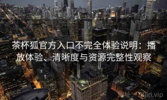 茶杯狐官方入口不完全体验说明：播放体验、清晰度与资源完整性观察