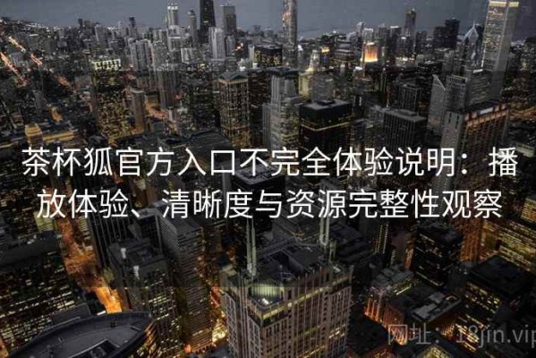 茶杯狐官方入口不完全体验说明：播放体验、清晰度与资源完整性观察