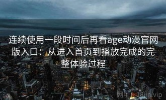 连续使用一段时间后再看age动漫官网版入口：从进入首页到播放完成的完整体验过程