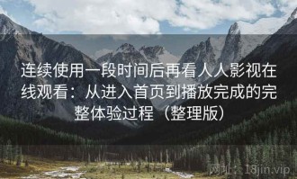 连续使用一段时间后再看人人影视在线观看：从进入首页到播放完成的完整体验过程（整理版）