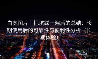 白虎图片｜把坑踩一遍后的总结：长期使用后的可靠性与便利性分析（长期体验）