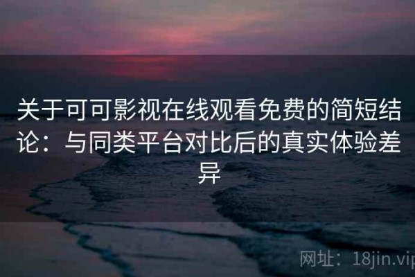 关于可可影视在线观看免费的简短结论：与同类平台对比后的真实体验差异