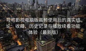 可可影视电脑版高频使用后的真实结论：收藏、历史记录与播放续看功能体验（最新版）