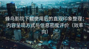 蜂鸟影院下载使用后的直观印象整理：内容呈现方式与信息密度评价（效率向）
