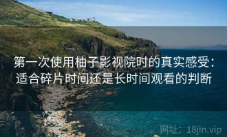 第一次使用柚子影视院时的真实感受：适合碎片时间还是长时间观看的判断