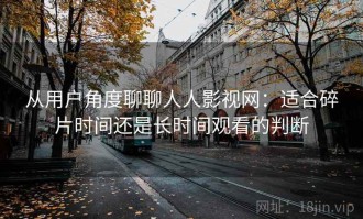 从用户角度聊聊人人影视网：适合碎片时间还是长时间观看的判断
