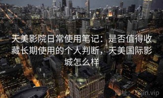天美影院日常使用笔记：是否值得收藏长期使用的个人判断，天美国际影城怎么样