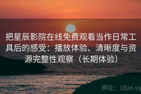 把星辰影院在线免费观看当作日常工具后的感受：播放体验、清晰度与资源完整性观察（长期体验）